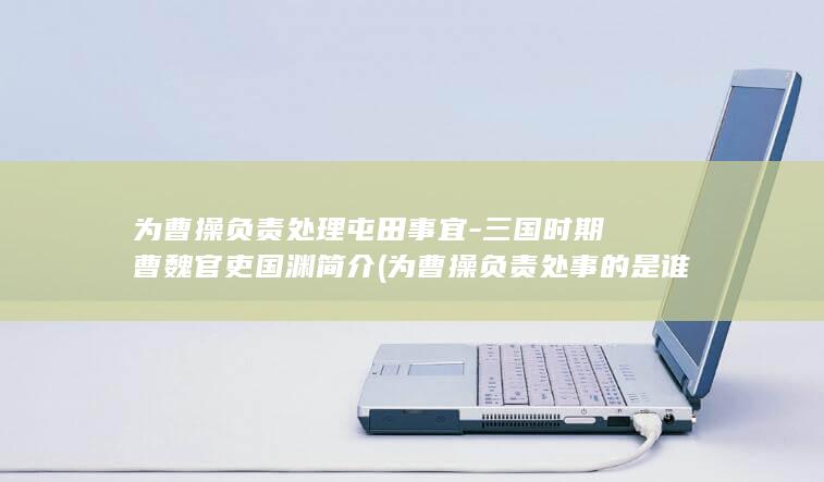 为曹操负责处理屯田事宜-三国时期曹魏官吏国渊简介 (为曹操负责处事的是谁)(图1)