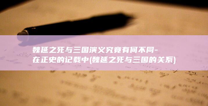 魏延之死与三国演义究竟有何不同-在正史的记载中 (魏延之死与三国的关系)(图1)