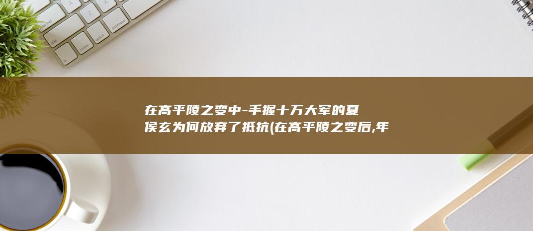 在高平陵之变中-手握十万大军的夏侯玄为何放弃了抵抗 (在高平陵之变后,年仅二十四岁的王弼最终结局如何?)(图1)