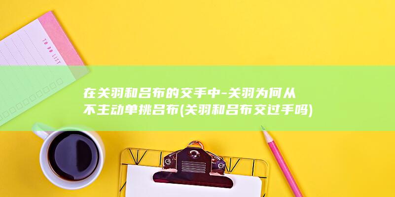 在关羽和吕布的交手中-关羽为何从不主动单挑吕布 (关羽和吕布交过手吗)(图1)