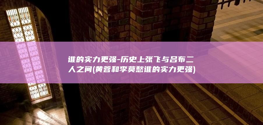 谁的实力更强-历史上张飞与吕布二人之间 (黄蓉和李莫愁谁的实力更强)(图1)