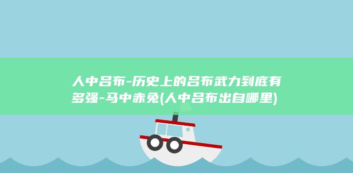 人中吕布-历史上的吕布武力到底有多强-马中赤兔 (人中吕布出自哪里)(图1)