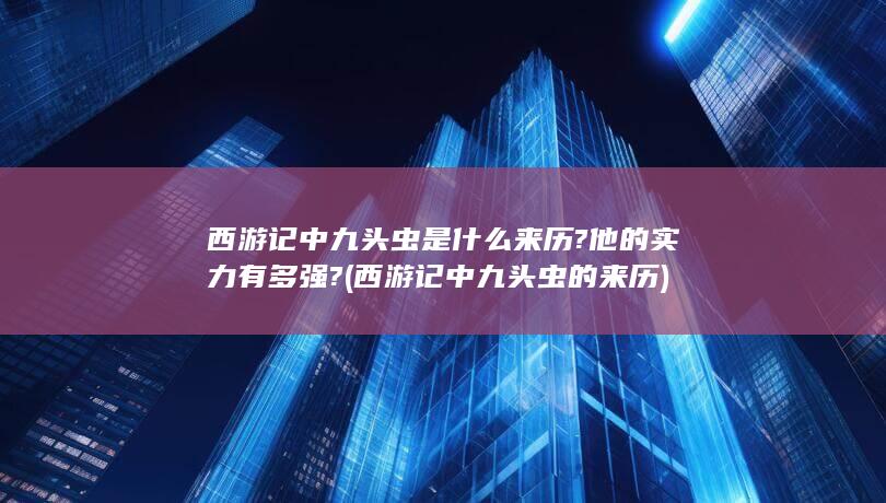 西游记中九头虫是什么来历?他的实力有多强? (西游记中九头虫的来历)(图1)