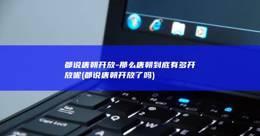 都说唐朝开放-那么唐朝到底有多开放呢 (都说唐朝开放了吗)(图1)