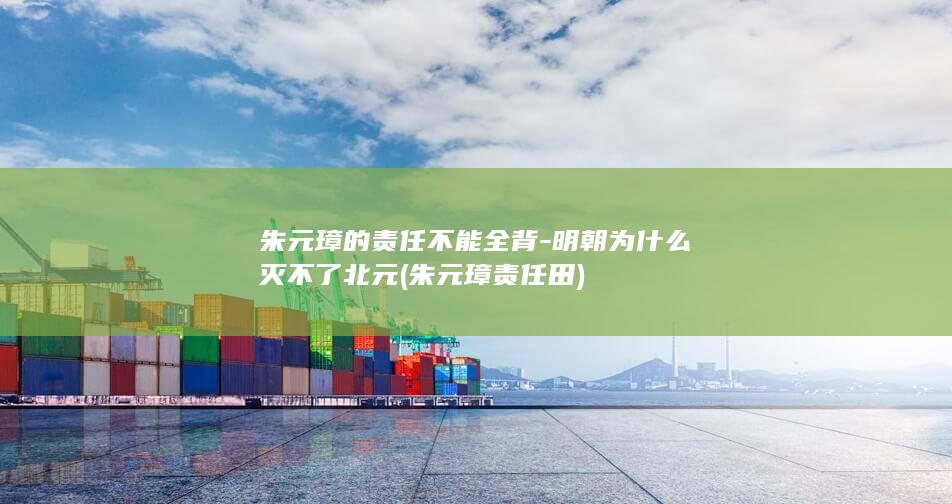 朱元璋的责任不能全背-明朝为什么灭不了北元 (朱元璋责任田)(图1) 朱元璋的责任不能全背-明朝为什么灭不了北元 (朱元璋责任田)(图1)