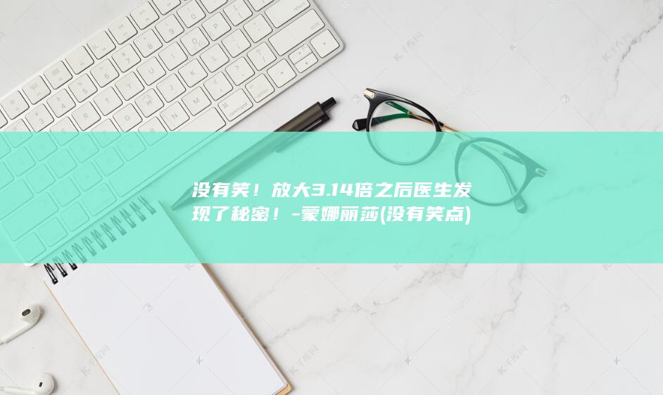 没有笑！放大3.14倍之后医生发现了秘密！-蒙娜丽莎 (没有笑点)(图1)