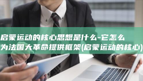 启蒙运动的核心思想是什么-它怎么为法国大革命提供框架 (启蒙运动的核心)(图1) 启蒙运动的核心思想是什么-它怎么为法国大革命提供框架 (启蒙运动的核心)(图1)