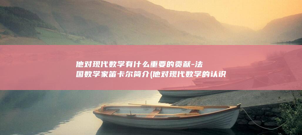 他对现代数学有什么重要的贡献-法国数学家笛卡尔简介 (他对现代数学的认识)(图1) 他对现代数学有什么重要的贡献-法国数学家笛卡尔简介 (他对现代数学的认识)(图1)