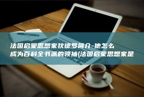 法国启蒙思想家狄德罗简介-他怎么成为百科全书派的领袖 (法国启蒙思想家是谁)(图1) 法国启蒙思想家狄德罗简介-他怎么成为百科全书派的领袖 (法国启蒙思想家是谁)(图1)