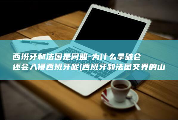 西班牙和法国是同盟-为什么拿破仑还会入侵西班牙呢 (西班牙和法国交界的山脉)(图1)