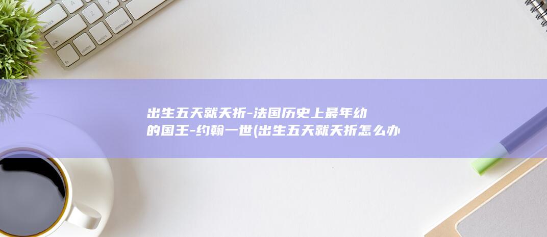 出生五天就夭折-法国历史上最年幼的国王-约翰一世 (出生五天就夭折怎么办)(图1)
