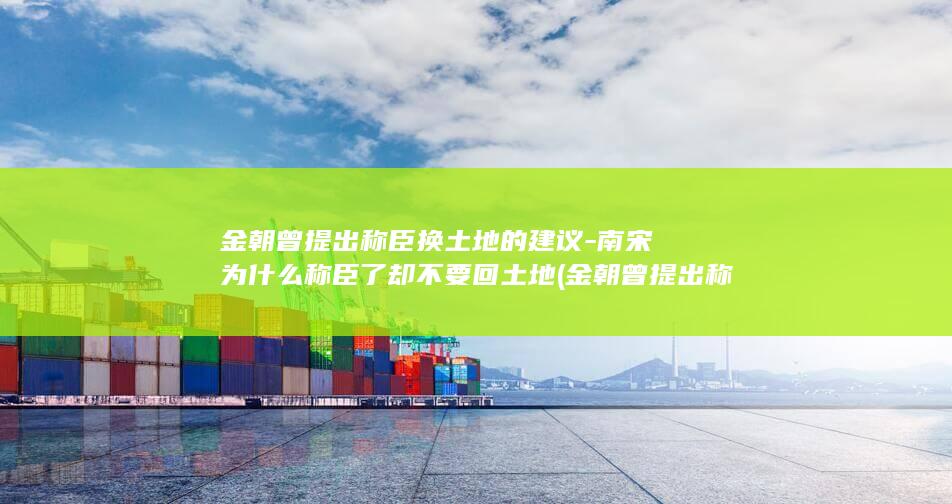 金朝曾提出称臣换土地的建议-南宋为什么称臣了却不要回土地 (金朝曾提出称王的是谁)(图1) 金朝曾提出称臣换土地的建议-南宋为什么称臣了却不要回土地 (金朝曾提出称王的是谁)(图1)