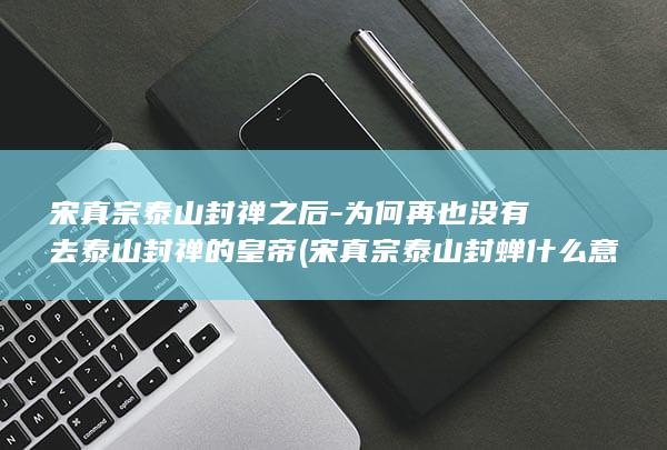 宋真宗泰山封禅之后-为何再也没有去泰山封禅的皇帝 (宋真宗泰山封蝉什么意思)(图1) 宋真宗泰山封禅之后-为何再也没有去泰山封禅的皇帝 (宋真宗泰山封蝉什么意思)(图1)