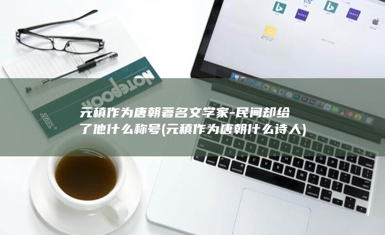 元稹作为唐朝著名文学家-民间却给了他什么称号 (元稹作为唐朝什么诗人)(图1) 元稹作为唐朝著名文学家-民间却给了他什么称号 (元稹作为唐朝什么诗人)(图1)