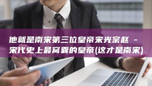 他就是南宋第三位皇帝宋光宗赵惇-宋代史上最窝囊的皇帝 (这才是南宋)(图1) 他就是南宋第三位皇帝宋光宗赵惇-宋代史上最窝囊的皇帝 (这才是南宋)(图1)