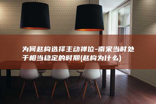 为何赵构选择主动禅位-南宋当时处于相当稳定的时期 (赵构为什么)(图1)