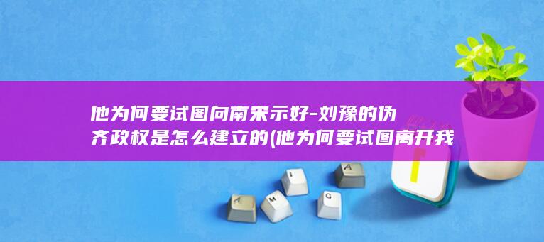 他为何要试图向南宋示好-刘豫的伪齐政权是怎么建立的 (他为何要试图离开我)(图1)
