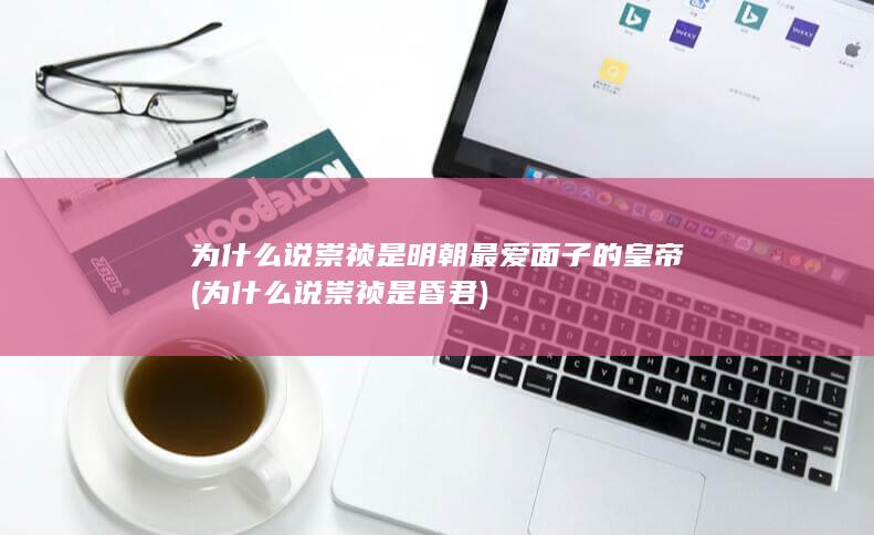为什么说崇祯是明朝最爱面子的皇帝 (为什么说崇祯是昏君)(图1) 为什么说崇祯是明朝最爱面子的皇帝 (为什么说崇祯是昏君)(图1)