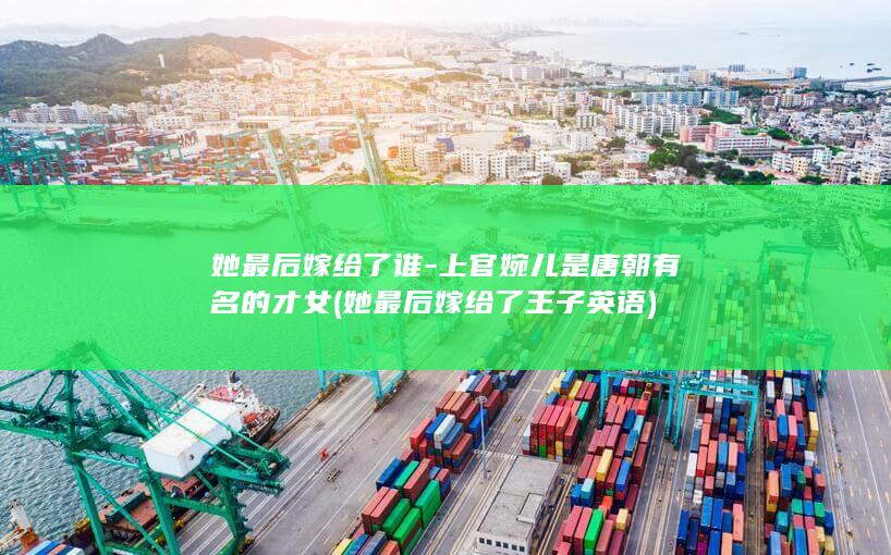 她最后嫁给了谁-上官婉儿是唐朝有名的才女 (她最后嫁给了王子英语)(图1)