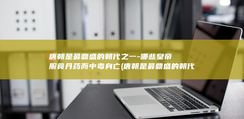 唐朝是最鼎盛的朝代之一-哪些皇帝服食丹药而中毒身亡 (唐朝是最鼎盛的朝代吗)(图1) 唐朝是最鼎盛的朝代之一-哪些皇帝服食丹药而中毒身亡 (唐朝是最鼎盛的朝代吗)(图1)