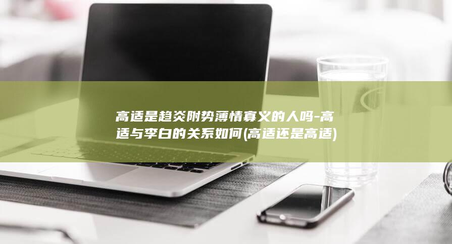 高适是趋炎附势薄情寡义的人吗-高适与李白的关系如何 (高适还是高适)(图1)