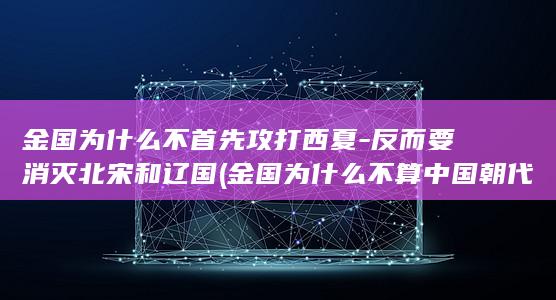 金国为什么不首先攻打西夏-反而要消灭北宋和辽国 (金国为什么不算中国朝代)(图1) 金国为什么不首先攻打西夏-反而要消灭北宋和辽国 (金国为什么不算中国朝代)(图1)