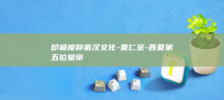 却极度仰慕汉文化-夏仁宗-西夏第五位皇帝(图1) 却极度仰慕汉文化-夏仁宗-西夏第五位皇帝(图1)