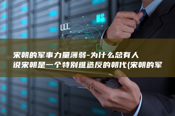 宋朝的军事力量薄弱-为什么总有人说宋朝是一个特别难造反的朝代 (宋朝的军事力量强大吗)(图1) 宋朝的军事力量薄弱-为什么总有人说宋朝是一个特别难造反的朝代 (宋朝的军事力量强大吗)(图1)