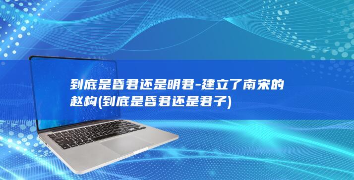 到底是昏君还是明君-建立了南宋的赵构 (到底是昏君还是君子)(图1)