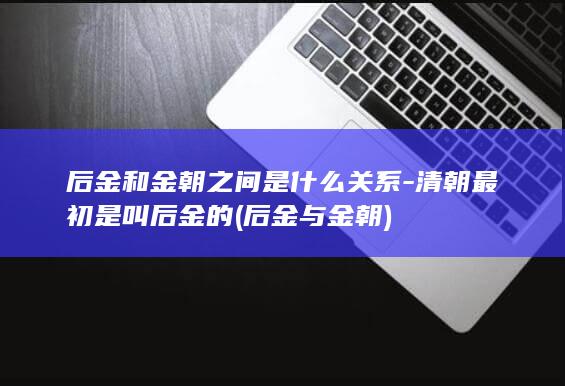 后金和金朝之间是什么关系-清朝最初是叫后金的 (后金与金朝)(图1) 后金和金朝之间是什么关系-清朝最初是叫后金的 (后金与金朝)(图1)