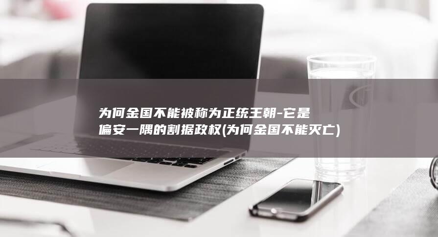 为何金国不能被称为正统王朝-它是偏安一隅的割据政权 (为何金国不能灭亡)(图1) 为何金国不能被称为正统王朝-它是偏安一隅的割据政权 (为何金国不能灭亡)(图1)