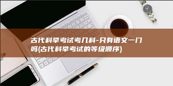古代科举考试考几科-只有语文一门吗 (古代科举考试的等级顺序)(图1)