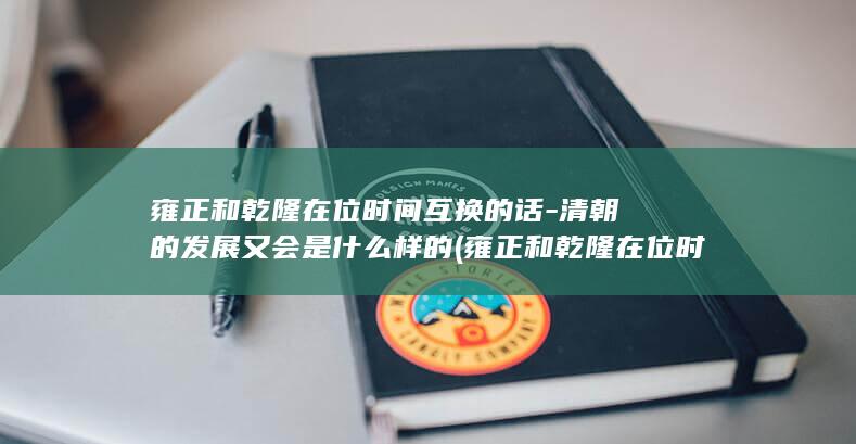 雍正和乾隆在位时间互换的话-清朝的发展又会是什么样的 (雍正和乾隆在位时间)(图1) 雍正和乾隆在位时间互换的话-清朝的发展又会是什么样的 (雍正和乾隆在位时间)(图1)