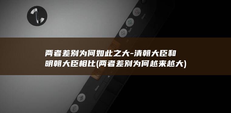两者差别为何如此之大-清朝大臣和明朝大臣相比 (两者差别为何越来越大)(图1)