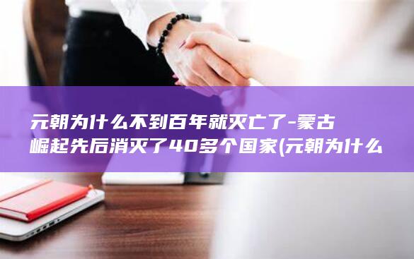 元朝为什么不到百年就灭亡了-蒙古崛起先后消灭了40多个国家 (元朝为什么不剃发易服)(图1)