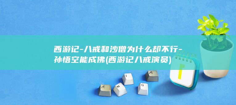 西游记-八戒和沙僧为什么却不行-孙悟空能成佛 (西游记八戒演员)(图1)