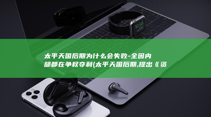 太平天国后期为什么会失败-全因内部都在争权夺利 (太平天国后期,提出《资政新篇》改革方案的是( ))(图1)