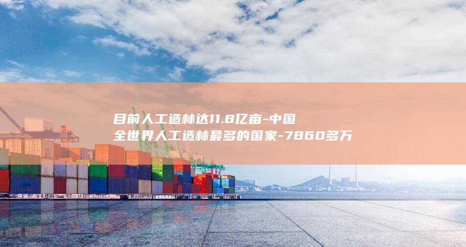 目前人工造林达11.8亿亩-中国全世界人工造林最多的国家-7860多万公顷 (目前人工造林有哪些)(图1)