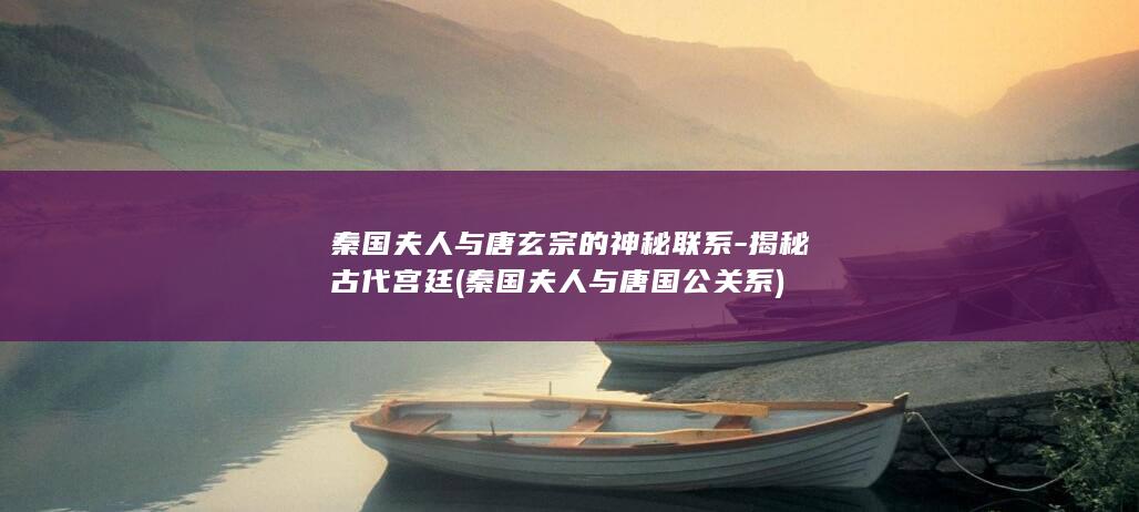 秦国夫人与唐玄宗的神秘联系-揭秘古代宫廷 (秦国夫人与唐国公关系)(图1)