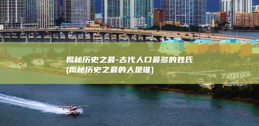 揭秘历史之最-古代人口最多的姓氏 (揭秘历史之最的人是谁)(图1)