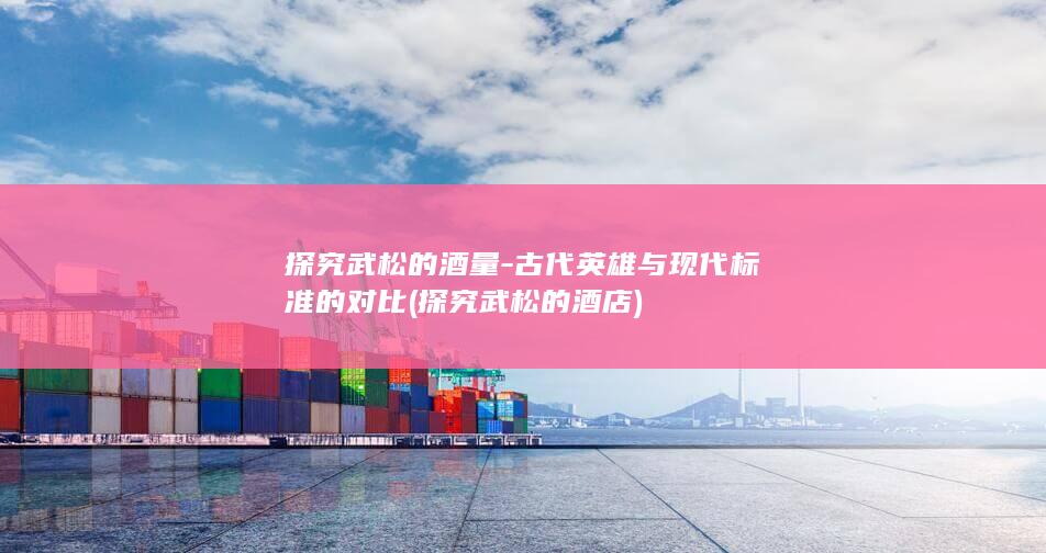探究武松的酒量-古代英雄与现代标准的对比 (探究武松的酒店)(图1)