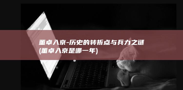董卓入京-历史的转折点与兵力之谜 (董卓入京是哪一年)(图1)
