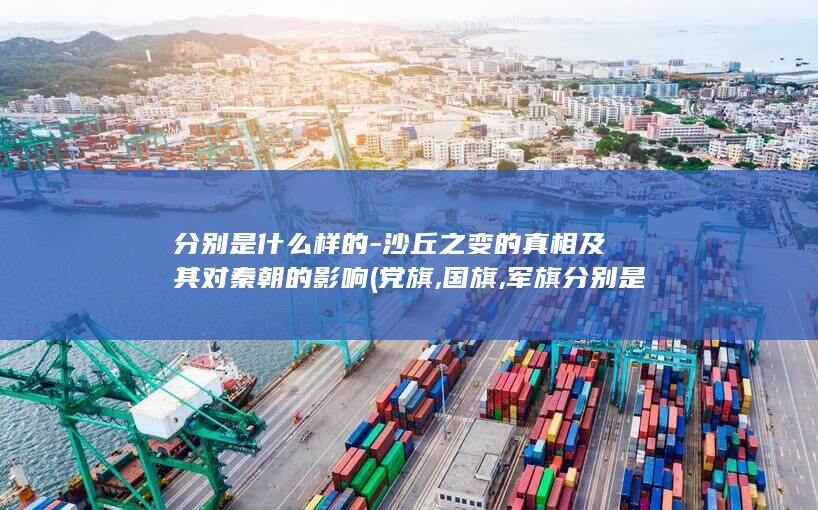 分别是什么样的-沙丘之变的真相及其对秦朝的影响 (党旗,国旗,军旗分别是什么样)(图1)