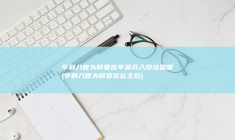 亨利八世为何要连年派兵入侵法国呢 (亨利八世为何娶多位王后)(图1)