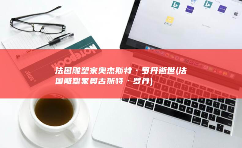 法国雕塑家奥杰斯特·罗丹逝世 (法国雕塑家奥古斯特·罗丹)(图1)