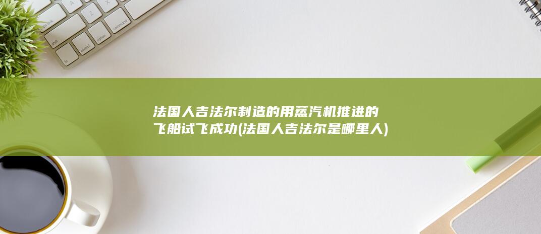 法国人吉法尔制造的用蒸汽机推进的飞船试飞成功 (法国人吉法尔是哪里人)(图1)