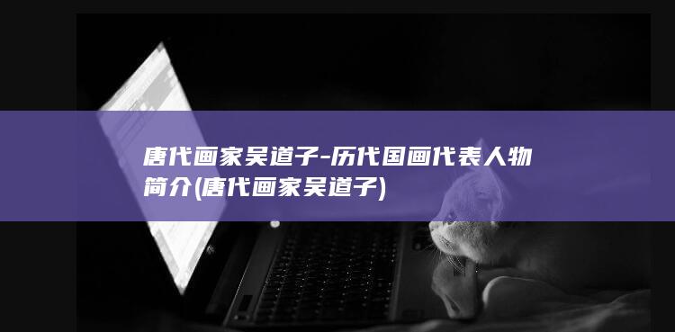 唐代画家吴道子-历代国画代表人物简介 (唐代画家吴道子)(图1)