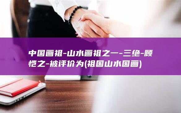 中国画祖-山水画祖之一-三绝-顾恺之-被评价为 (祖国山水国画)(图1)