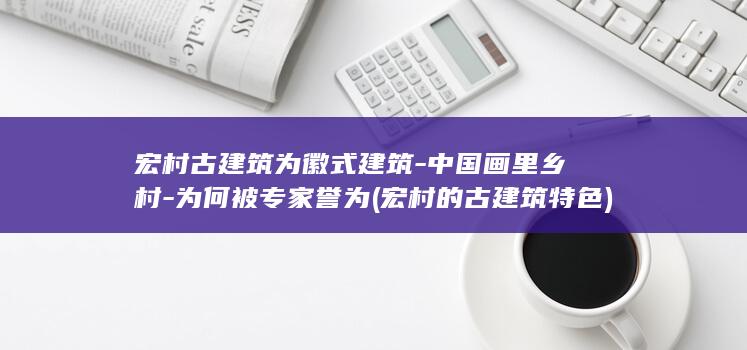 宏村古建筑为徽式建筑-中国画里乡村-为何被专家誉为 (宏村的古建筑特色)(图1) 宏村古建筑为徽式建筑-中国画里乡村-为何被专家誉为 (宏村的古建筑特色)(图1)