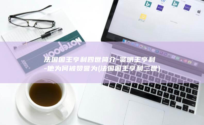 法国国王亨利四世简介-贤明王亨利-他为何被赞誉为 (法国国王亨利二世)(图1)